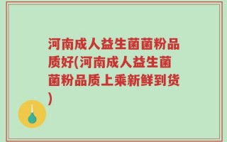 河南成人益生菌菌粉品质好(河南成人益生菌菌粉品质上乘新鲜到货)