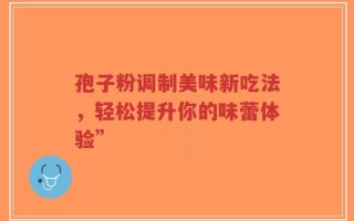 孢子粉调制美味新吃法，轻松提升你的味蕾体验”