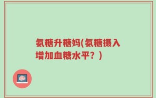 氨糖升糖妈(氨糖摄入增加血糖水平？)