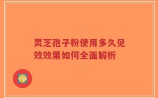 灵芝孢子粉使用多久见效效果如何全面解析