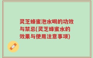 灵芝蜂蜜泡水喝的功效与禁忌(灵芝蜂蜜水的效果与使用注意事项)