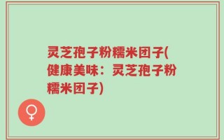 灵芝孢子粉糯米团子(健康美味：灵芝孢子粉糯米团子)