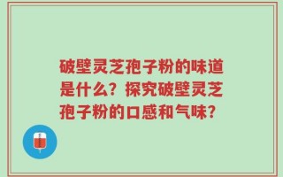 破壁灵芝孢子粉的味道是什么？探究破壁灵芝孢子粉的口感和气味？