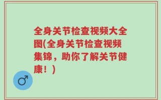全身关节检查视频大全图(全身关节检查视频集锦，助你了解关节健康！)