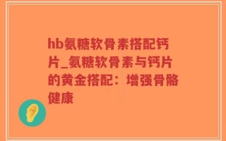 hb氨糖软骨素搭配钙片_氨糖软骨素与钙片的黄金搭配：增强骨骼健康