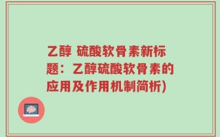 乙醇 硫酸软骨素新标题：乙醇硫酸软骨素的应用及作用机制简析)