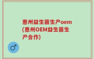 惠州益生菌生产oem(惠州OEM益生菌生产合作)