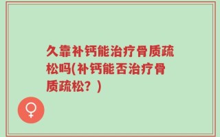 久靠补钙能治疗骨质疏松吗(补钙能否治疗骨质疏松？)