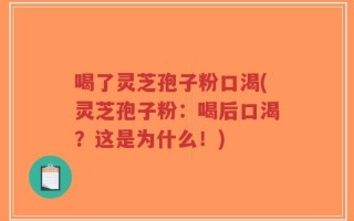 喝了灵芝孢子粉口渴(灵芝孢子粉：喝后口渴？这是为什么！)