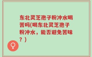 东北灵芝孢子粉冲水喝苦吗(喝东北灵芝孢子粉冲水，能否避免苦味？)
