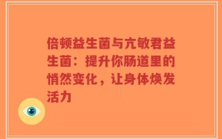 倍顿益生菌与亢敏君益生菌：提升你肠道里的悄然变化，让身体焕发活力