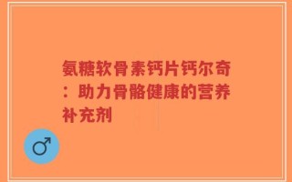 氨糖软骨素钙片钙尔奇：助力骨骼健康的营养补充剂