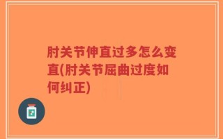 肘关节伸直过多怎么变直(肘关节屈曲过度如何纠正)