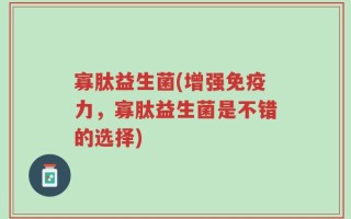 寡肽益生菌(增强免疫力，寡肽益生菌是不错的选择)