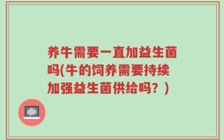 养牛需要一直加益生菌吗(牛的饲养需要持续加强益生菌供给吗？)