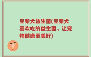 豆柴犬益生菌(豆柴犬喜欢吃的益生菌，让宠物健康更美好)