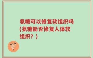 氨糖可以修复软组织吗(氨糖能否修复人体软组织？)