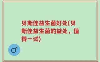 贝斯佳益生菌好处(贝斯佳益生菌的益处，值得一试)