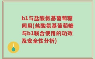 b1与盐酸氨基葡萄糖同用(盐酸氨基葡萄糖与b1联合使用的功效及安全性分析)