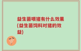 益生菌喂猪有什么效果(益生菌饲料对猪的效益)