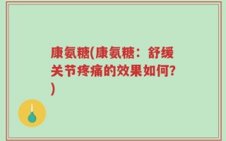康氨糖(康氨糖：舒缓关节疼痛的效果如何？)