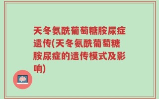 天冬氨酰葡萄糖胺尿症遗传(天冬氨酰葡萄糖胺尿症的遗传模式及影响)