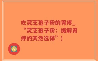 吃灵芝孢子粉的胃疼_“灵芝孢子粉：缓解胃疼的天然选择”)