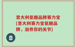 意大利氨糖品牌赛力宝(意大利赛力宝氨糖品牌，滋养你的关节)
