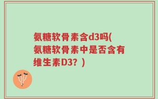 氨糖软骨素含d3吗(氨糖软骨素中是否含有维生素D3？)