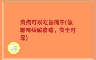 肩痛可以吃氨糖不(氨糖可缓解肩痛，安全可靠)