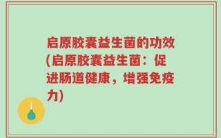 启原胶囊益生菌的功效(启原胶囊益生菌：促进肠道健康，增强免疫力)