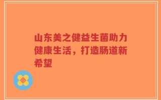 山东美之健益生菌助力健康生活，打造肠道新希望