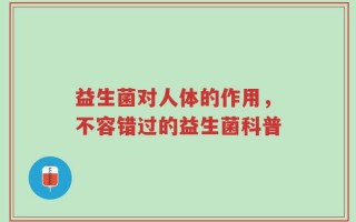 益生菌对人体的作用，不容错过的益生菌科普