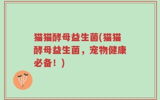 猫猫酵母益生菌(猫猫酵母益生菌，宠物健康必备！)
