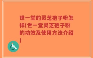 世一堂的灵芝孢子粉怎样(世一堂灵芝孢子粉的功效及使用方法介绍)