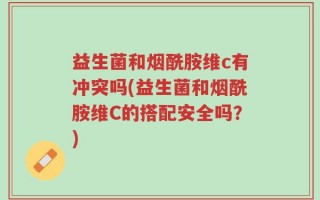 益生菌和烟酰胺维c有冲突吗(益生菌和烟酰胺维C的搭配安全吗？)