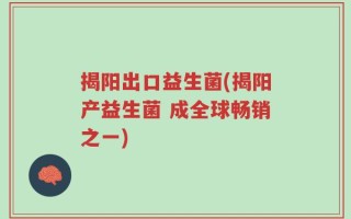 揭阳出口益生菌(揭阳产益生菌 成全球畅销之一)