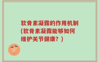 软骨素凝露的作用机制(软骨素凝露能够如何维护关节健康？)