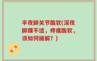 半夜脚关节酸软(深夜脚踝不适，疼痛酸软，该如何缓解？)