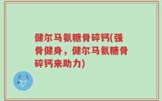 健尔马氨糖骨碎钙(强骨健身，健尔马氨糖骨碎钙来助力)