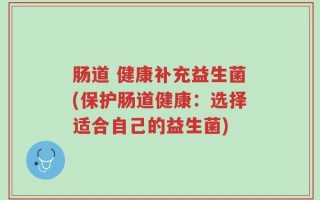 肠道 健康补充益生菌(保护肠道健康：选择适合自己的益生菌)