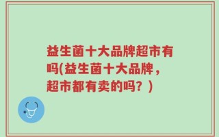 益生菌十大品牌超市有吗(益生菌十大品牌，超市都有卖的吗？)