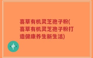 喜草有机灵芝孢子粉(喜草有机灵芝孢子粉打造健康养生新生活)