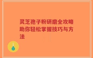 灵芝孢子粉研磨全攻略助你轻松掌握技巧与方法