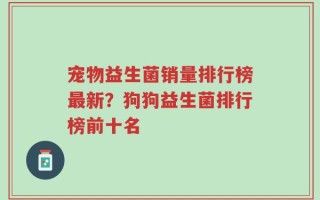 宠物益生菌销量排行榜最新？狗狗益生菌排行榜前十名