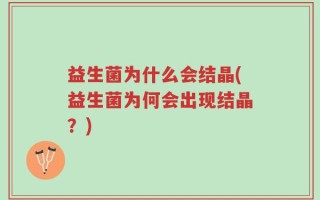 益生菌为什么会结晶(益生菌为何会出现结晶？)