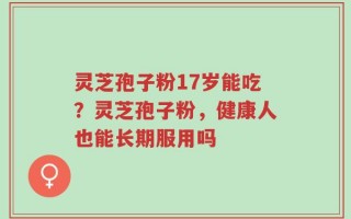 灵芝孢子粉17岁能吃？灵芝孢子粉，健康人也能长期服用吗
