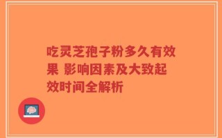 吃灵芝孢子粉多久有效果 影响因素及大致起效时间全解析