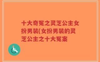 十大奇冤之灵芝公主女扮男装(女扮男装的灵芝公主之十大冤案