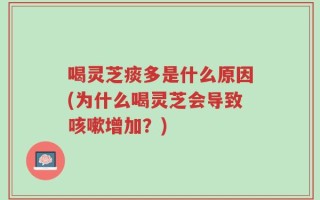 喝灵芝痰多是什么原因(为什么喝灵芝会导致咳嗽增加？)